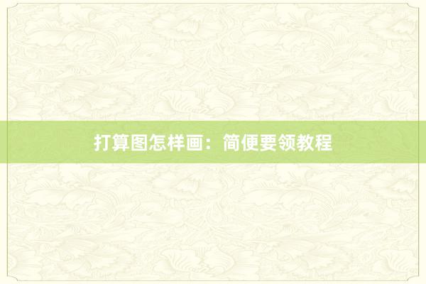 打算图怎样画：简便要领教程