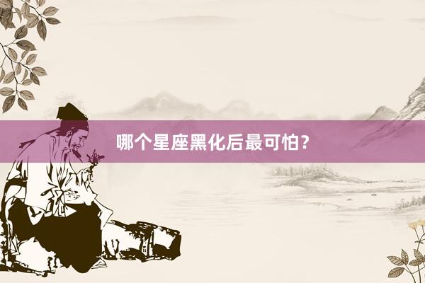 哪个星座黑化后最可怕？